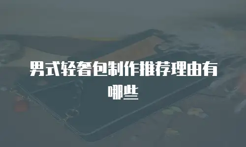 男式轻奢包制作推荐理由有哪些