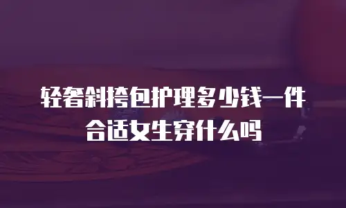轻奢斜挎包护理多少钱一件合适女生穿什么吗