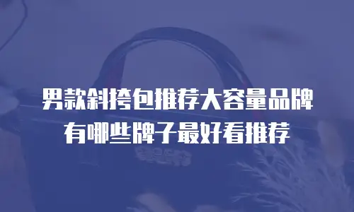 男款斜挎包推荐大容量品牌有哪些牌子最好看推荐