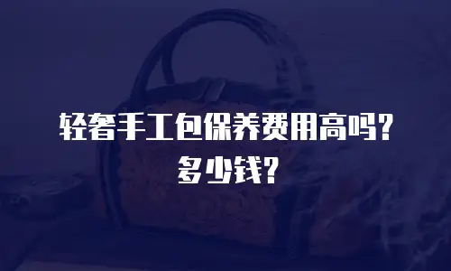 轻奢手工包保养费用高吗？多少钱？