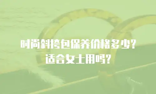 时尚斜挎包保养价格多少？适合女士用吗？