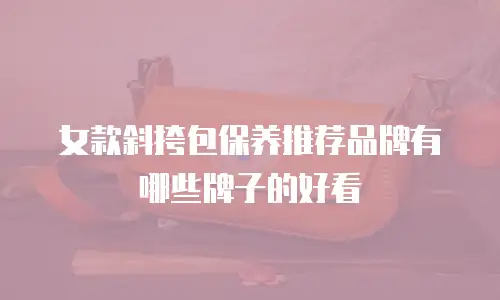 女款斜挎包保养推荐品牌有哪些牌子的好看