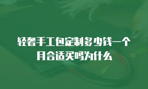 轻奢手工包定制多少钱一个月合适买吗为什么