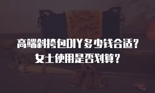 高端斜挎包DIY多少钱合适？女士使用是否划算？