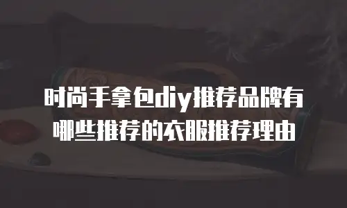 时尚手拿包diy推荐品牌有哪些推荐的衣服推荐理由