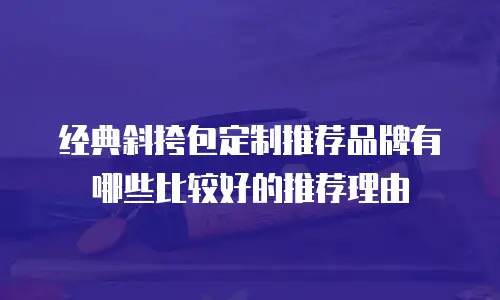 经典斜挎包定制推荐品牌有哪些比较好的推荐理由