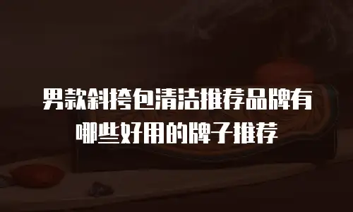 男款斜挎包清洁推荐品牌有哪些好用的牌子推荐