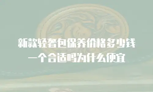 新款轻奢包保养价格多少钱一个合适吗为什么便宜