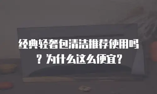 经典轻奢包清洁推荐使用吗？为什么这么便宜？