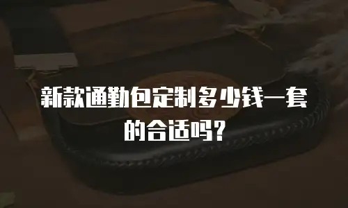新款通勤包定制多少钱一套的合适吗？