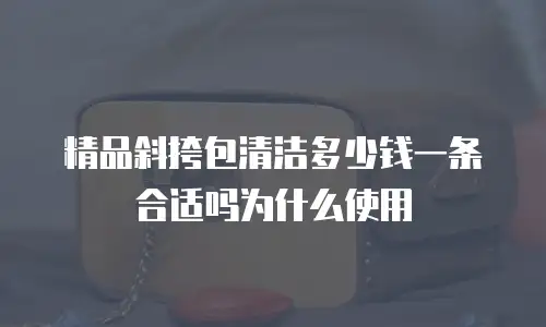 精品斜挎包清洁多少钱一条合适吗为什么使用