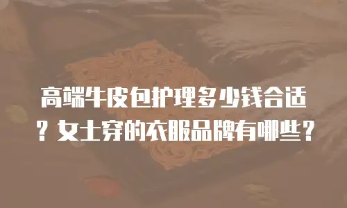高端牛皮包护理多少钱合适？女士穿的衣服品牌有哪些？