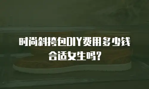 时尚斜挎包DIY费用多少钱合适女生吗？