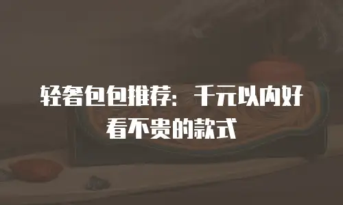 轻奢包包推荐：千元以内好看不贵的款式