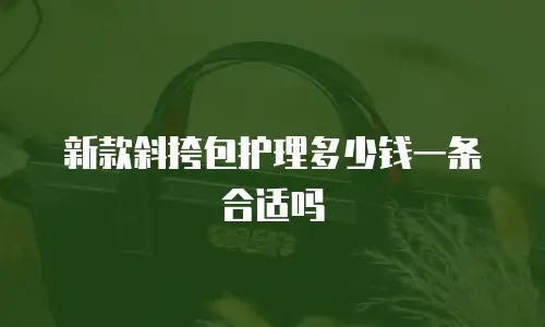 新款斜挎包护理多少钱一条合适吗