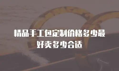 精品手工包定制价格多少最好卖多少合适