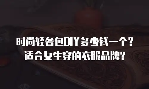 时尚轻奢包DIY多少钱一个？适合女生穿的衣服品牌？
