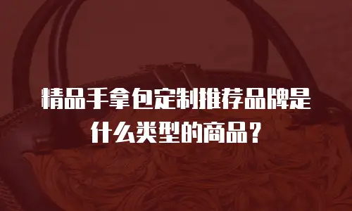 精品手拿包定制推荐品牌是什么类型的商品？