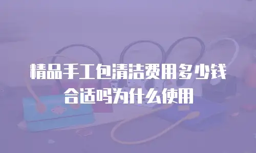 精品手工包清洁费用多少钱合适吗为什么使用