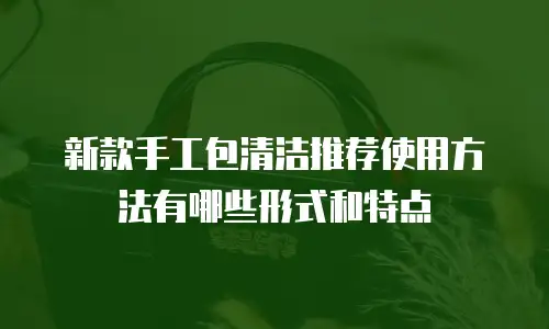 新款手工包清洁推荐使用方法有哪些形式和特点