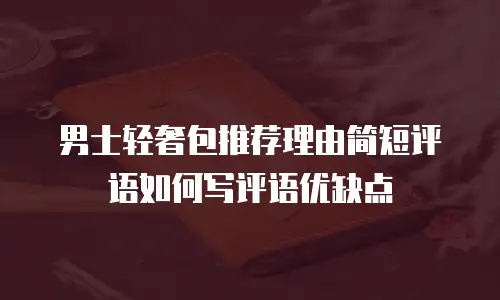男士轻奢包推荐理由简短评语如何写评语优缺点