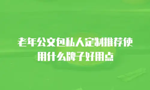 老年公文包私人定制推荐使用什么牌子好用点