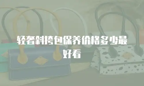 轻奢斜挎包保养价格多少最好看