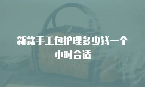 新款手工包护理多少钱一个小时合适