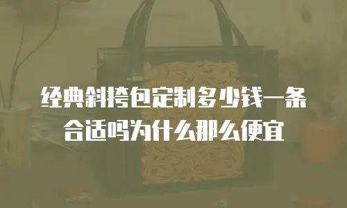 经典斜挎包定制多少钱一条合适吗为什么那么便宜