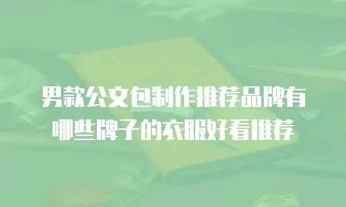 男款公文包制作推荐品牌有哪些牌子的衣服好看推荐