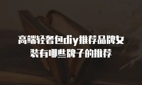 高端轻奢包diy推荐品牌女装有哪些牌子的推荐