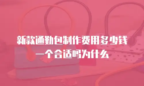 新款通勤包制作费用多少钱一个合适吗为什么