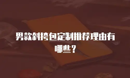 男款斜挎包定制推荐理由有哪些？