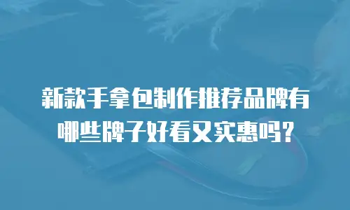 新款手拿包制作推荐品牌有哪些牌子好看又实惠吗？