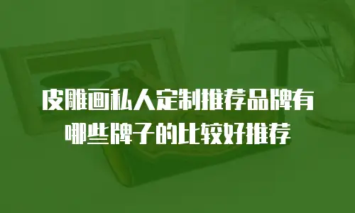 皮雕画私人定制推荐品牌有哪些牌子的比较好推荐
