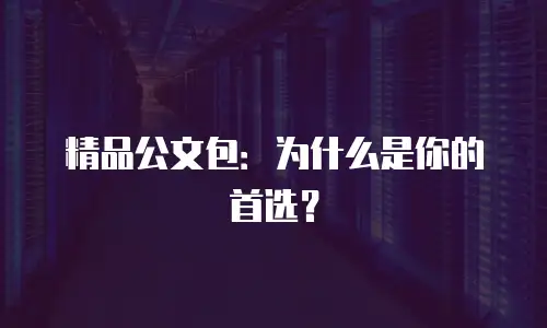 精品公文包：为什么是你的首选？
