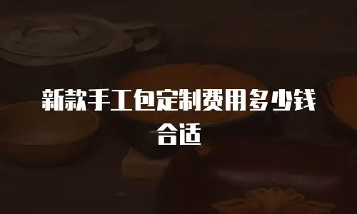 新款手工包定制费用多少钱合适