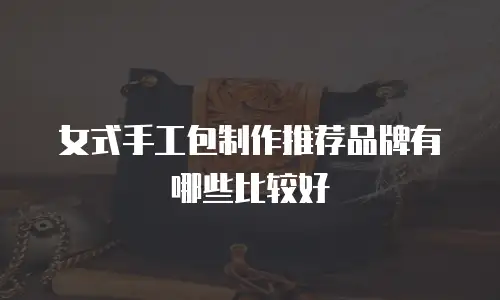 女式手工包制作推荐品牌有哪些比较好