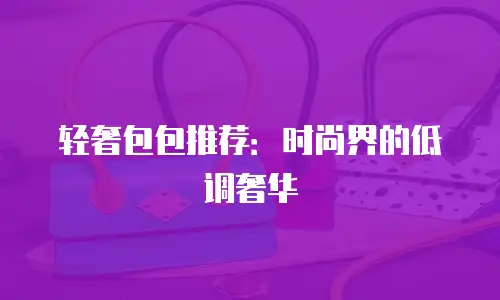 轻奢包包推荐：时尚界的低调奢华