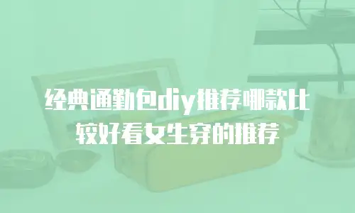 经典通勤包diy推荐哪款比较好看女生穿的推荐