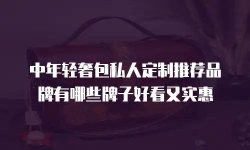 中年轻奢包私人定制推荐品牌有哪些牌子好看又实惠