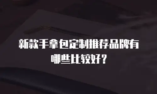 新款手拿包定制推荐品牌有哪些比较好？