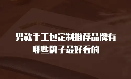 男款手工包定制推荐品牌有哪些牌子最好看的