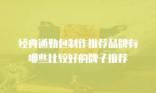 经典通勤包制作推荐品牌有哪些比较好的牌子推荐