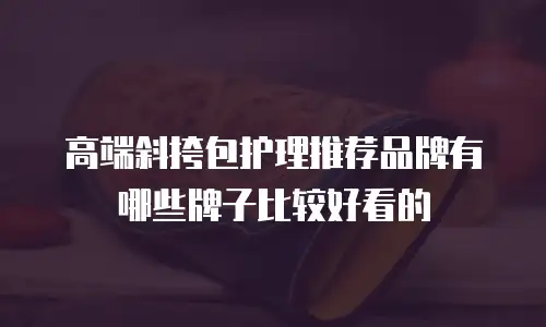 高端斜挎包护理推荐品牌有哪些牌子比较好看的