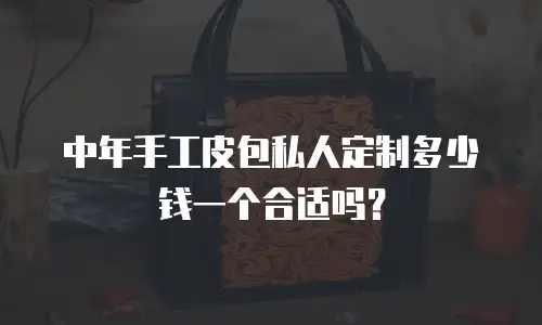 中年手工皮包私人定制多少钱一个合适吗？