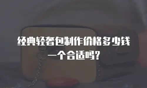 经典轻奢包制作价格多少钱一个合适吗？