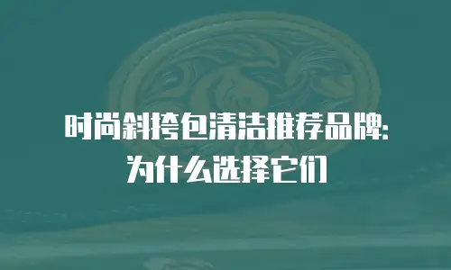 时尚斜挎包清洁推荐品牌：为什么选择它们