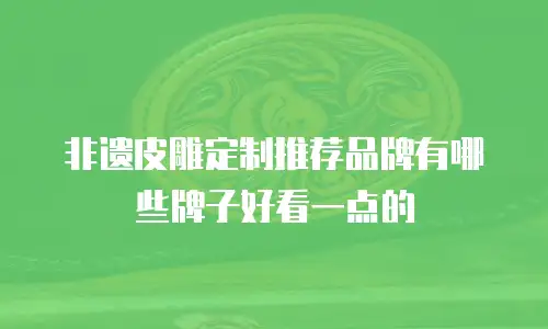 非遗皮雕定制推荐品牌有哪些牌子好看一点的