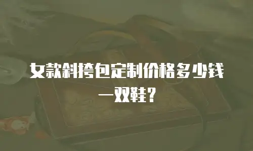 女款斜挎包定制价格多少钱一双鞋？